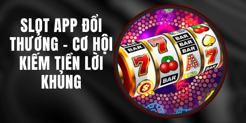 Slot App Đổi Thưởng - Cơ Hội Kiếm Tiền Lời Khủng